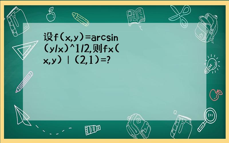 设f(x,y)=arcsin(y/x)^1/2,则fx(x,y)｜(2,1)=?