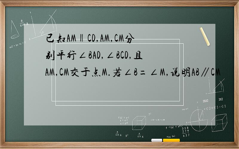 已知AM‖CD,AM,CM分别平行∠BAD,∠BCD,且AM,CM交于点M.若∠B=∠M,说明AB∥CM