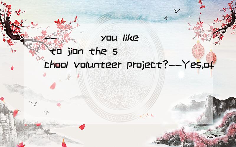 --____you like to jion the school volunteer project?--Yes,of