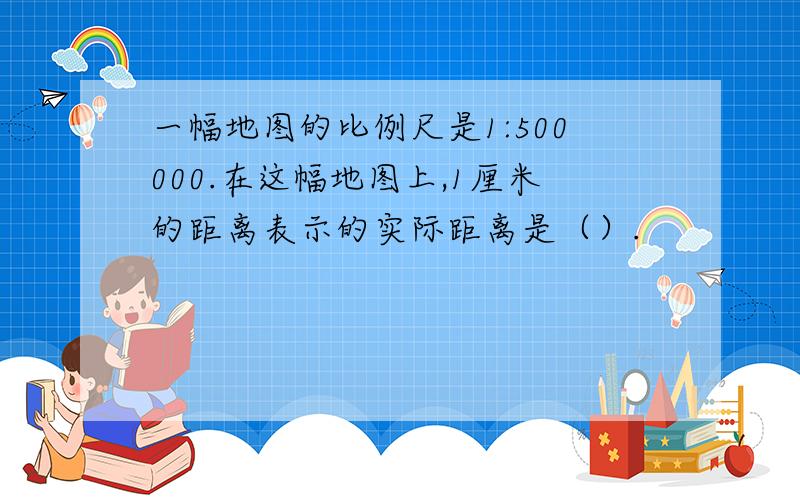 一幅地图的比例尺是1:500000.在这幅地图上,1厘米的距离表示的实际距离是（）.