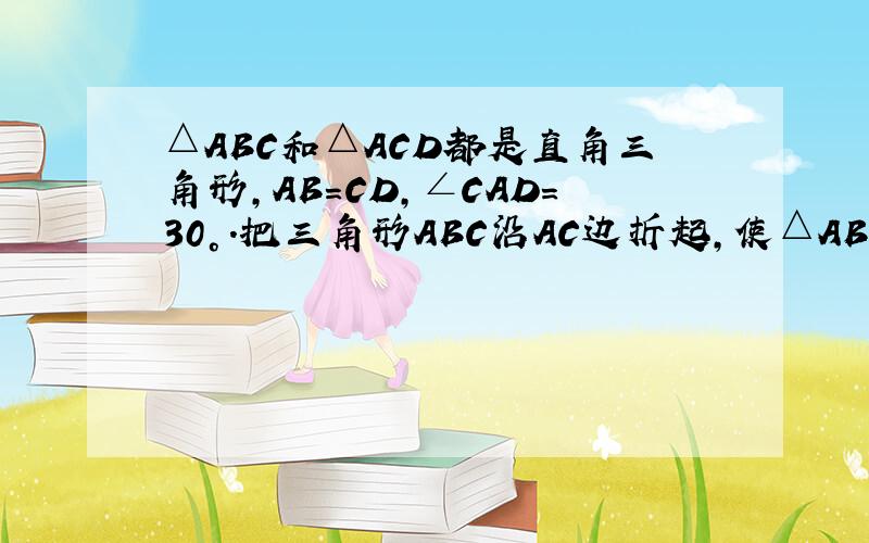 △ABC和△ACD都是直角三角形,AB=CD,∠CAD=30°.把三角形ABC沿AC边折起,使△ABC垂直△ACD,若A