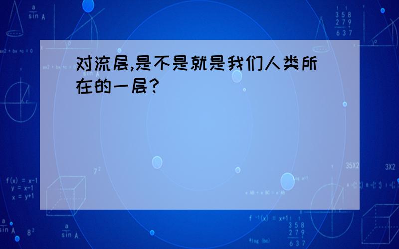 对流层,是不是就是我们人类所在的一层?