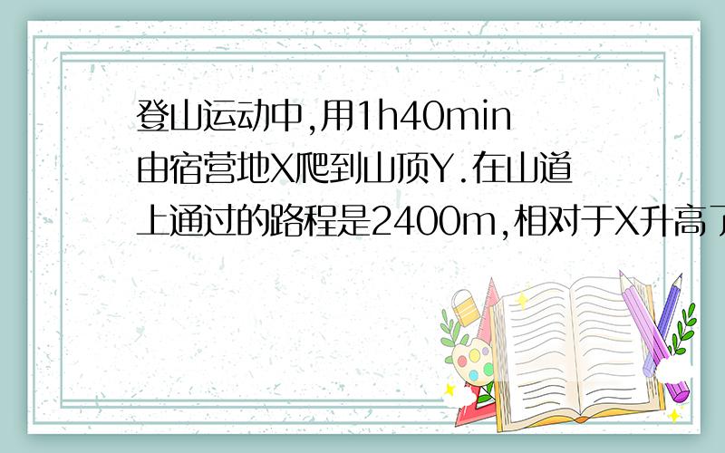 登山运动中,用1h40min由宿营地X爬到山顶Y.在山道上通过的路程是2400m,相对于X升高了1200m