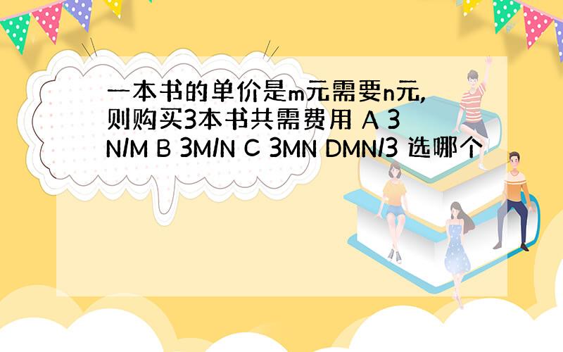 一本书的单价是m元需要n元,则购买3本书共需费用 A 3N/M B 3M/N C 3MN DMN/3 选哪个