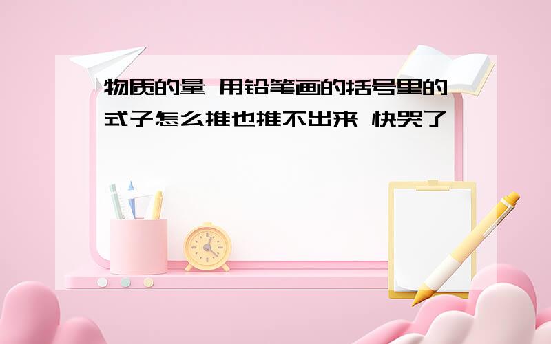 物质的量 用铅笔画的括号里的式子怎么推也推不出来 快哭了