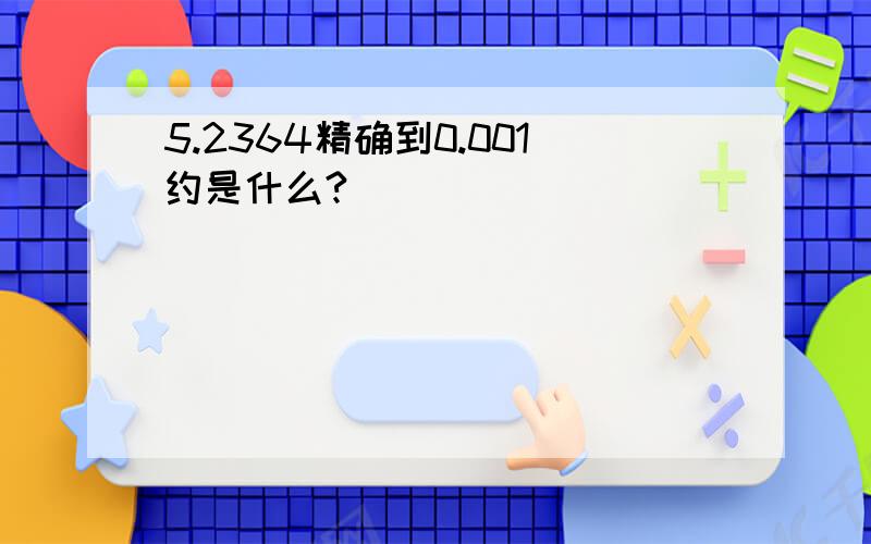 5.2364精确到0.001约是什么?