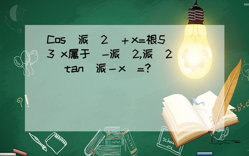 Cos(派／2)＋x=根5／3 x属于(-派／2,派／2) tan(派－x)=?