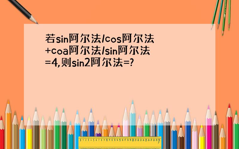 若sin阿尔法/cos阿尔法+coa阿尔法/sin阿尔法=4,则sin2阿尔法=?