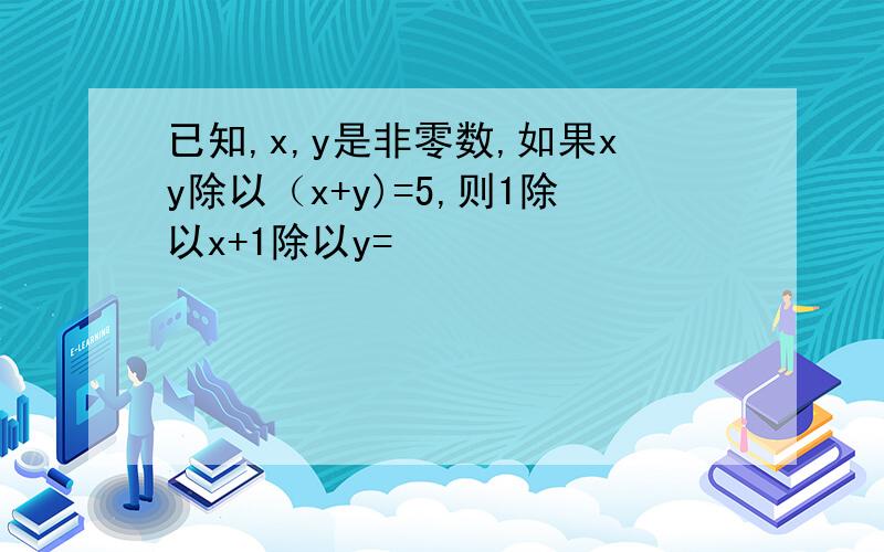 已知,x,y是非零数,如果xy除以（x+y)=5,则1除以x+1除以y=