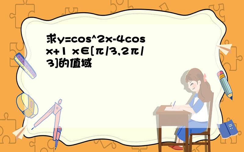 求y=cos^2x-4cosx+1 x∈[π/3,2π/3]的值域