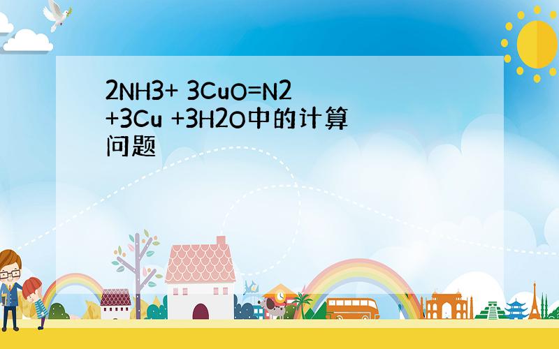 2NH3+ 3CuO=N2 +3Cu +3H2O中的计算问题