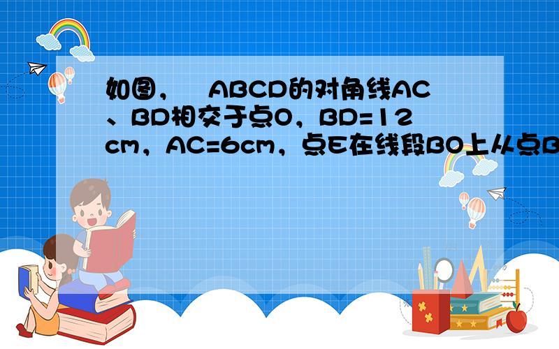 如图，▱ABCD的对角线AC、BD相交于点O，BD=12cm，AC=6cm，点E在线段BO上从点B以1cm/s的速度运动