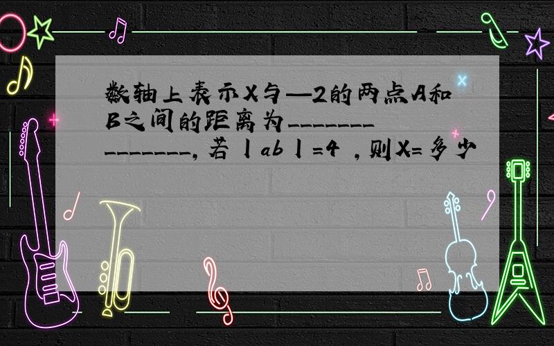 数轴上表示X与—2的两点A和B之间的距离为______________,若丨ab丨=4 ,则X=多少