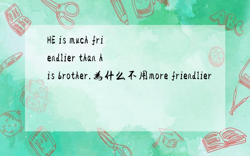 HE is much friendlier than his brother.为什么不用more friendlier