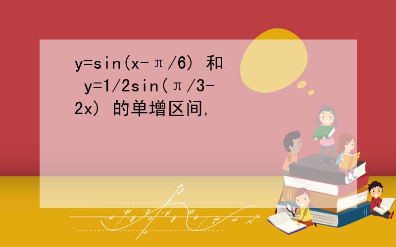 y=sin(x-π/6) 和 y=1/2sin(π/3-2x) 的单增区间,