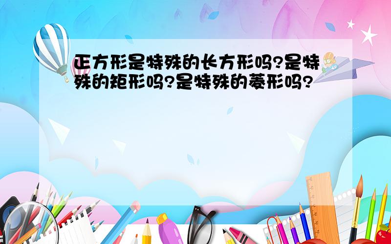 正方形是特殊的长方形吗?是特殊的矩形吗?是特殊的菱形吗?