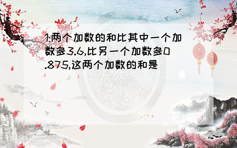 1:两个加数的和比其中一个加数多3.6,比另一个加数多0.875,这两个加数的和是（