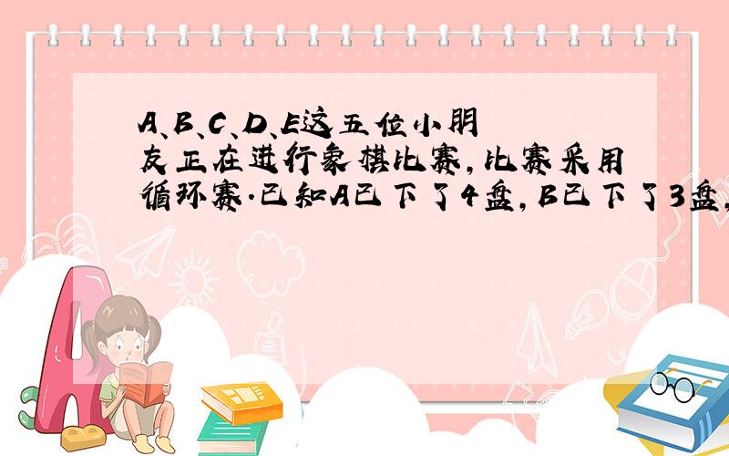 A、B、C、D、E这五位小朋友正在进行象棋比赛,比赛采用循环赛.已知A已下了4盘,B已下了3盘,C也下了2盘,D只下了1