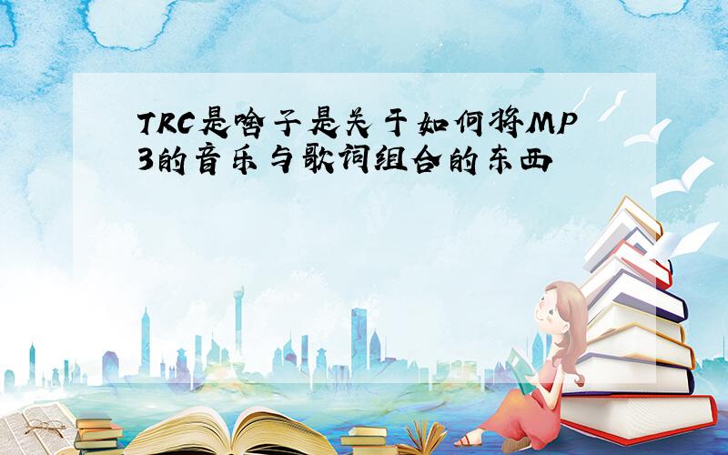 TRC是啥子是关于如何将MP3的音乐与歌词组合的东西