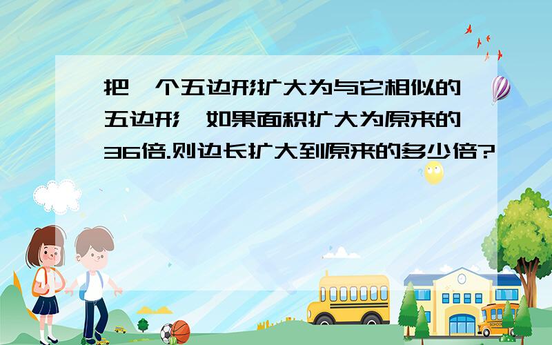 把一个五边形扩大为与它相似的五边形,如果面积扩大为原来的36倍.则边长扩大到原来的多少倍?