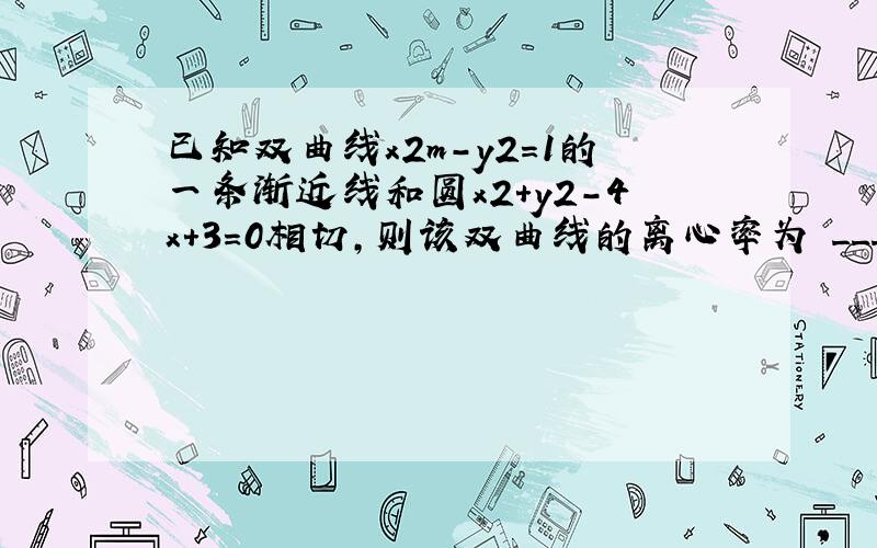 已知双曲线x2m-y2=1的一条渐近线和圆x2+y2-4x+3=0相切，则该双曲线的离心率为 ___ ．