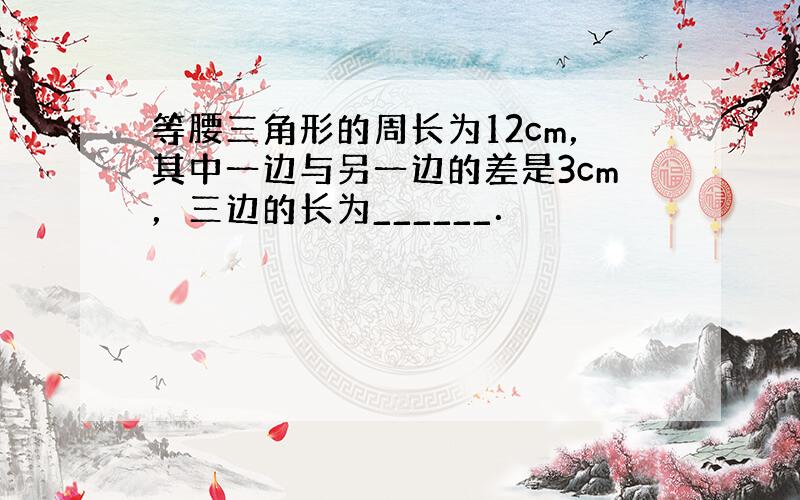 等腰三角形的周长为12cm，其中一边与另一边的差是3cm，三边的长为______．