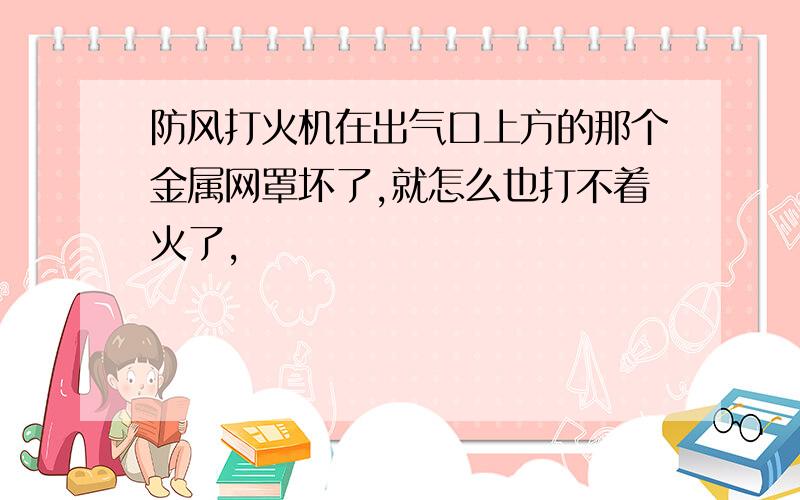 防风打火机在出气口上方的那个金属网罩坏了,就怎么也打不着火了,