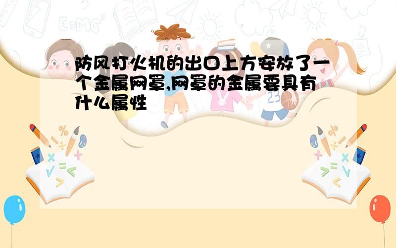 防风打火机的出口上方安放了一个金属网罩,网罩的金属要具有什么属性