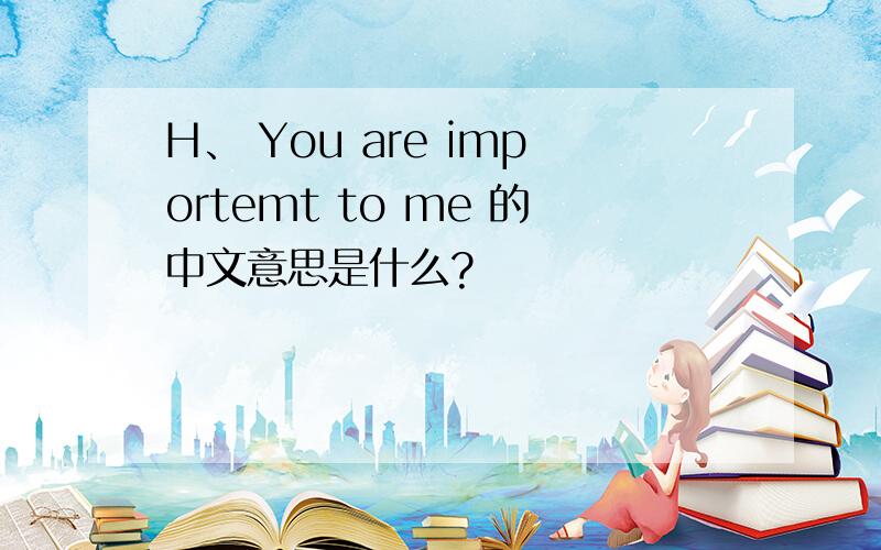 H、 You are importemt to me 的中文意思是什么?