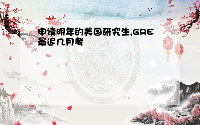 申请明年的美国研究生,GRE最迟几月考