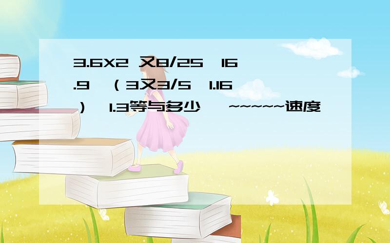 3.6X2 又8/25÷16.9÷（3又3/5×1.16）×1.3等与多少吖 ~~~~~速度