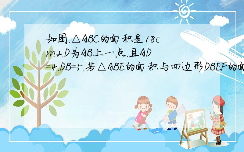 如图，△ABC的面积是18cm2，D为AB上一点，且AD=4，DB=5，若△ABE的面积与四边形DBEF的面积相等，则△