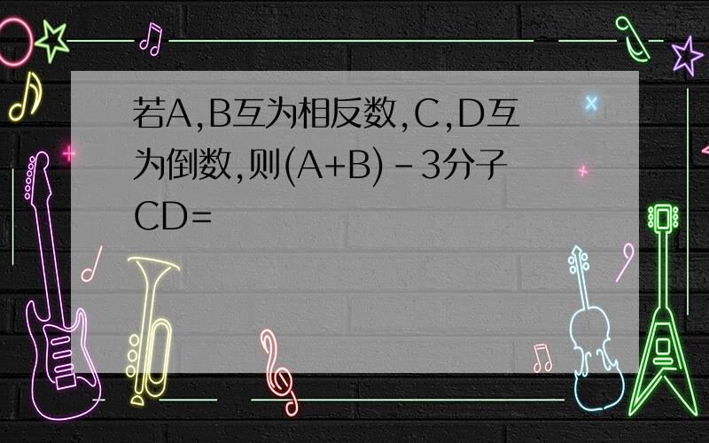 若A,B互为相反数,C,D互为倒数,则(A+B)-3分子CD=