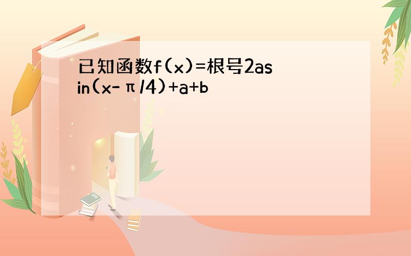 已知函数f(x)=根号2asin(x-π/4)+a+b