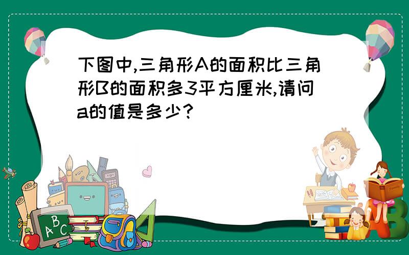 下图中,三角形A的面积比三角形B的面积多3平方厘米,请问a的值是多少?