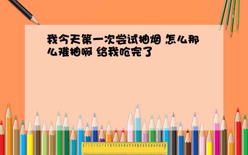 我今天第一次尝试抽烟 怎么那么难抽啊 给我呛完了