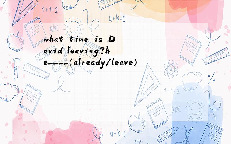 what time is David leaving?he____（already/leave）