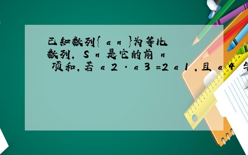 已知数列{ a n }为等比数列， S n 是它的前 n 项和，若 a 2 · a 3 ＝2 a 1 ，且 a 4 与2