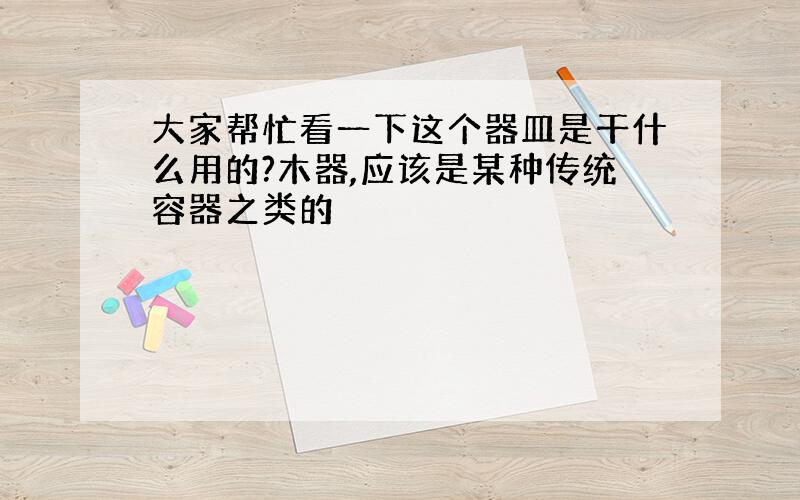 大家帮忙看一下这个器皿是干什么用的?木器,应该是某种传统容器之类的