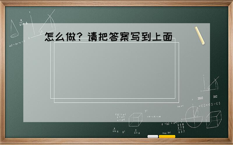 怎么做？请把答案写到上面