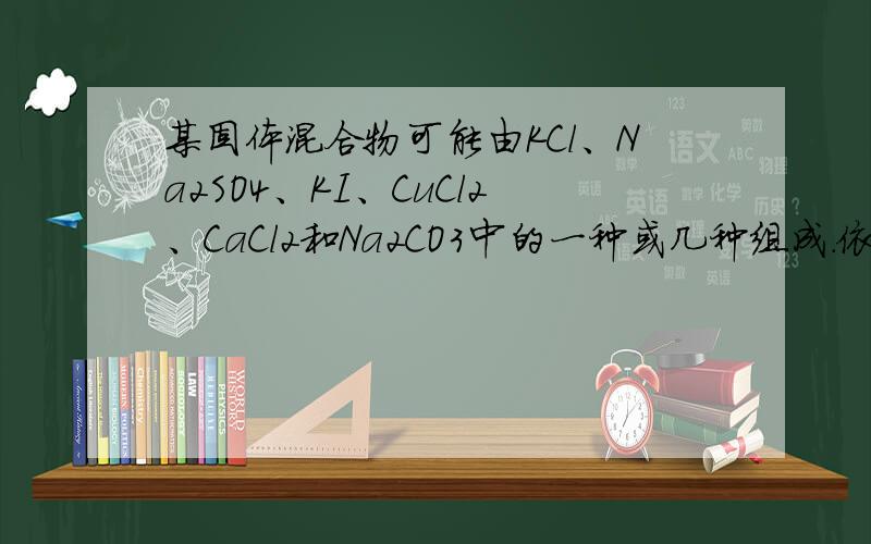 某固体混合物可能由KCl、Na2SO4、KI、CuCl2、CaCl2和Na2CO3中的一种或几种组成．依次进行下列实验：