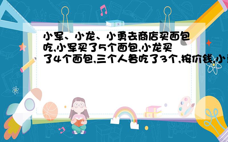 小军、小龙、小勇去商店买面包吃,小军买了5个面包,小龙买了4个面包,三个人各吃了3个,按价钱,小勇应该付给小军和小龙9元