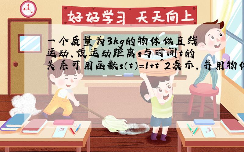 一个质量为3kg的物体做直线运动,设运动距离s与时间t的关系可用函数s（t）=1+t^2表示,并用物体的动能Ek=1|2