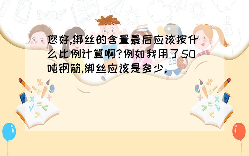 您好,绑丝的含量最后应该按什么比例计算啊?例如我用了50吨钢筋,绑丝应该是多少.