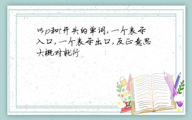 以p和t开头的单词,一个表示入口,一个表示出口,反正意思大概对就行