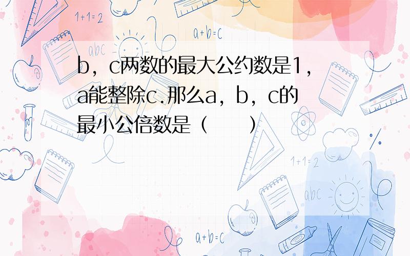 b，c两数的最大公约数是1，a能整除c.那么a，b，c的最小公倍数是（　　）