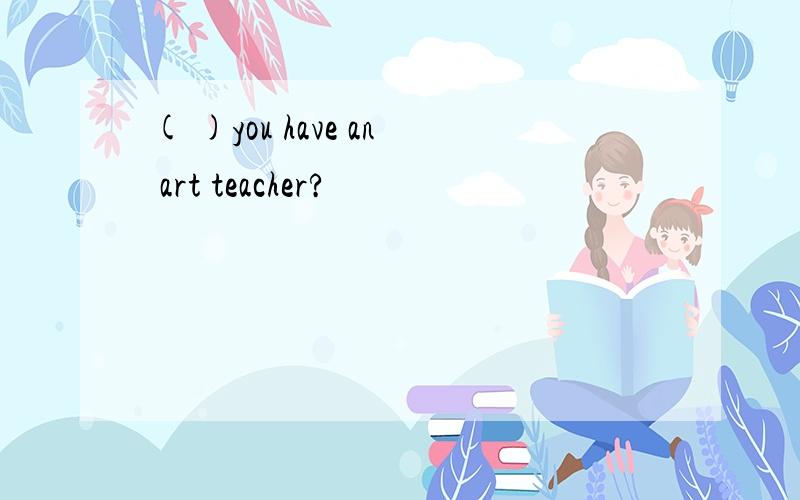 ( )you have an art teacher?