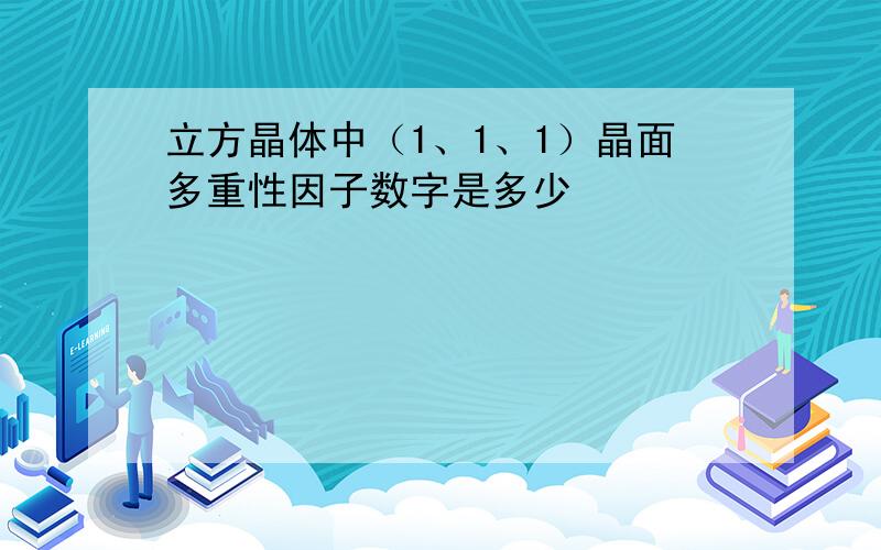 立方晶体中（1、1、1）晶面多重性因子数字是多少