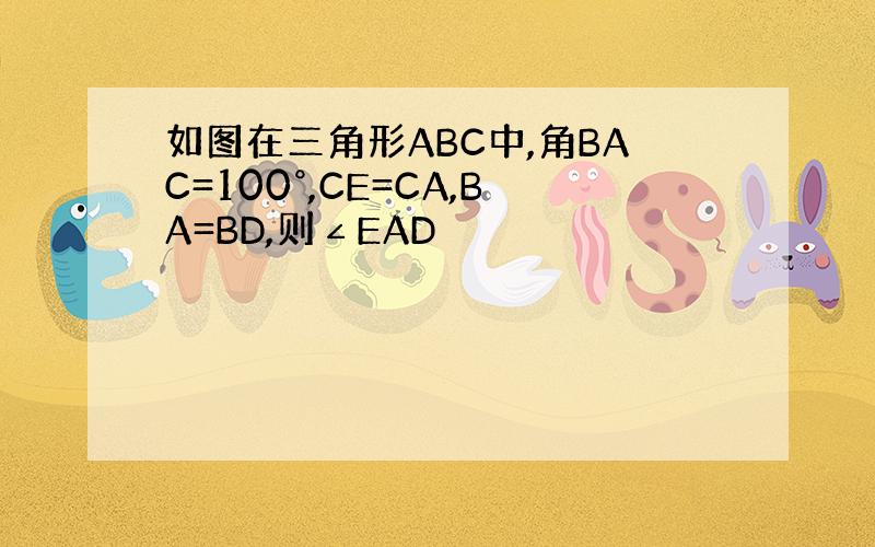 如图在三角形ABC中,角BAC=100°,CE=CA,BA=BD,则∠EAD