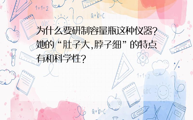 为什么要研制容量瓶这种仪器?她的“肚子大,脖子细”的特点有和科学性?